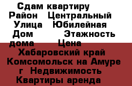 Сдам квартиру !!! › Район ­ Центральный › Улица ­ Юбилейная › Дом ­ 2/2 › Этажность дома ­ 5 › Цена ­ 14 000 - Хабаровский край, Комсомольск-на-Амуре г. Недвижимость » Квартиры аренда   